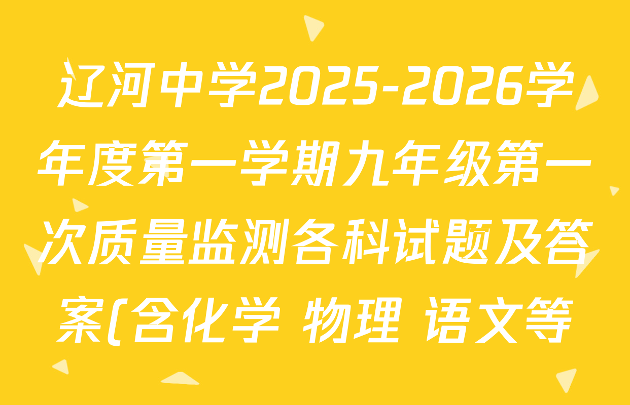 辽河中学2025-2026学年度第一学期九年级第一次质量监测各科试题及答案(含化学 物理 语文等) 辽河中学2025-2026学年度第一学期九年级第一次质量监测各科试题及答案(含化学 物理 语文等)